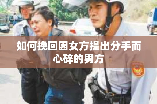 如何挽回因女方提出分手而心碎的男方