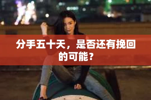 分手五十天，是否还有挽回的可能？