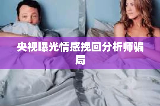 央视曝光情感挽回分析师骗局
