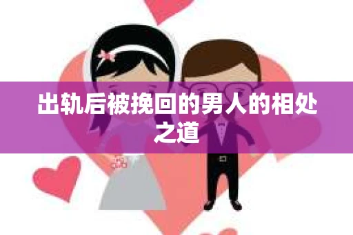 出轨后被挽回的男人的相处之道