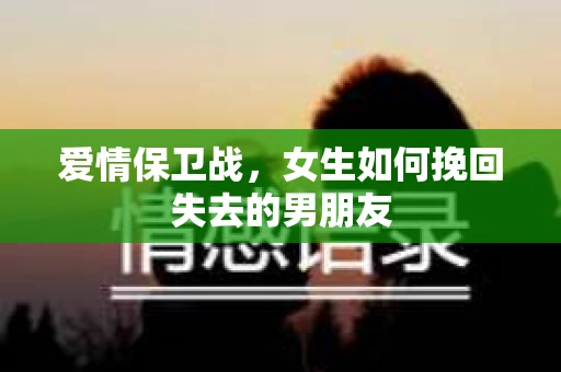 爱情保卫战，女生如何挽回失去的男朋友
