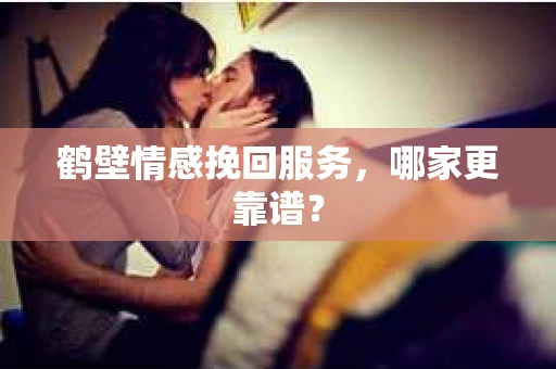 鹤壁情感挽回服务，哪家更靠谱？