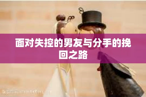 面对失控的男友与分手的挽回之路