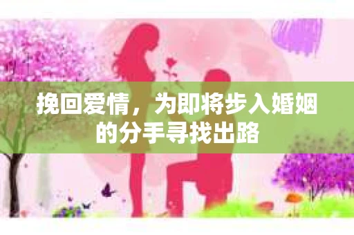 挽回爱情，为即将步入婚姻的分手寻找出路