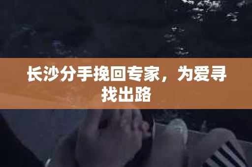 长沙分手挽回专家，为爱寻找出路