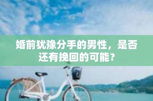 婚前犹豫分手的男性，是否还有挽回的可能？