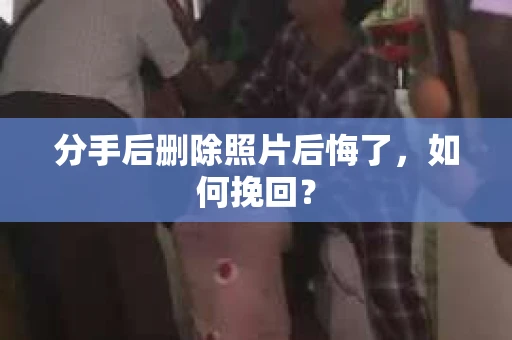 分手后删除照片后悔了，如何挽回？