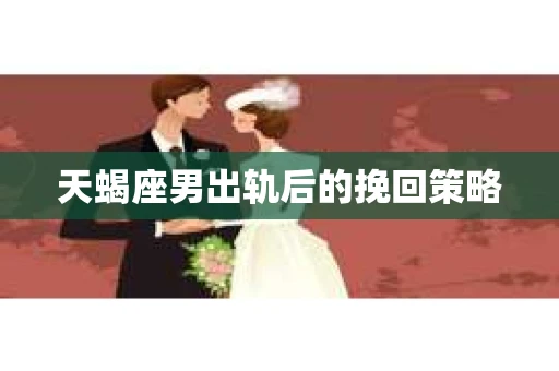 天蝎座男出轨后的挽回策略