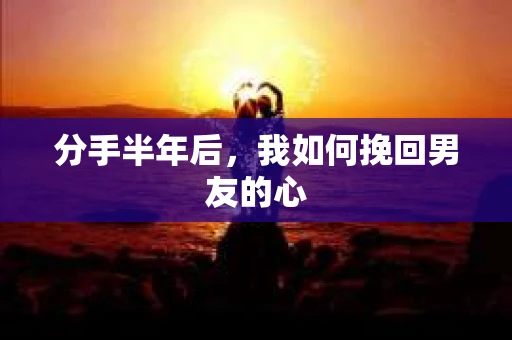 分手半年后，我如何挽回男友的心