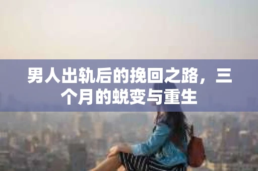 男人出轨后的挽回之路，三个月的蜕变与重生