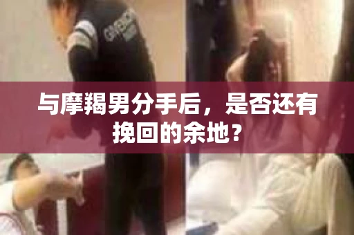 与摩羯男分手后，是否还有挽回的余地？