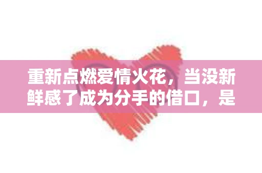 重新点燃爱情火花，当没新鲜感了成为分手的借口，是否还能挽回？