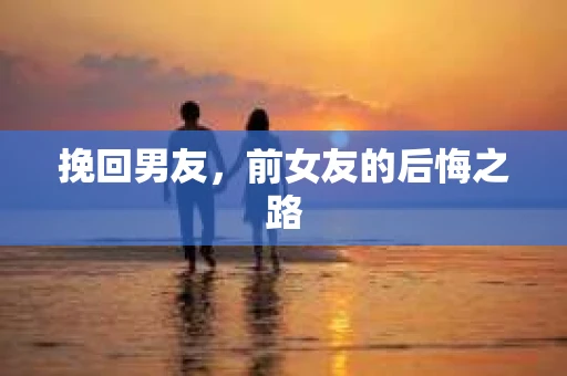 挽回男友，前女友的后悔之路