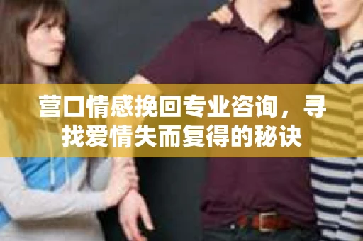 营口情感挽回专业咨询，寻找爱情失而复得的秘诀