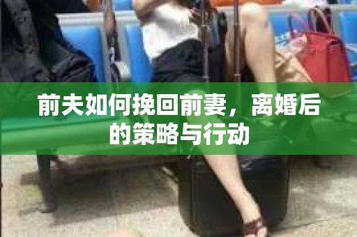 前夫如何挽回前妻，离婚后的策略与行动
