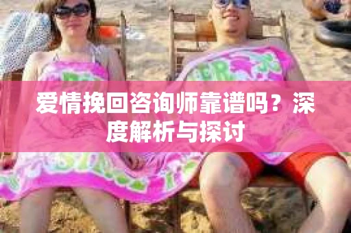 爱情挽回咨询师靠谱吗？深度解析与探讨