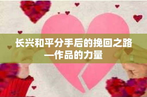 长兴和平分手后的挽回之路—作品的力量