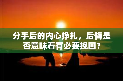 分手后的内心挣扎，后悔是否意味着有必要挽回？