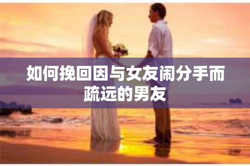 如何挽回因与女友闹分手而疏远的男友