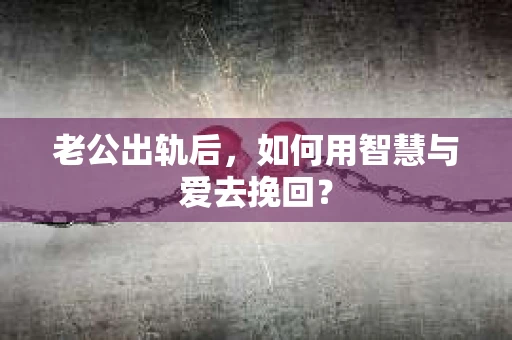 老公出轨后，如何用智慧与爱去挽回？