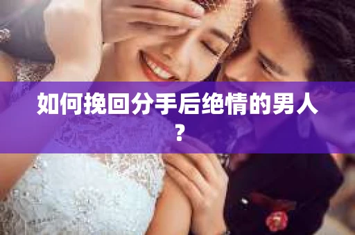 如何挽回分手后绝情的男人？