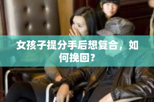 女孩子提分手后想复合，如何挽回？