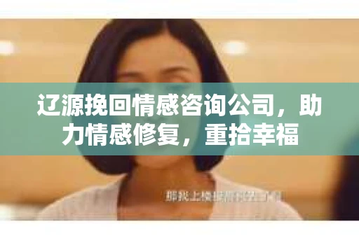 辽源挽回情感咨询公司，助力情感修复，重拾幸福