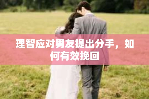 理智应对男友提出分手，如何有效挽回