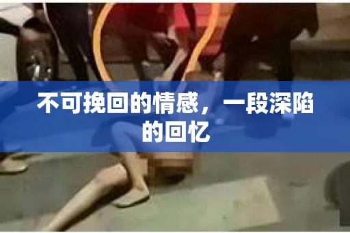不可挽回的情感，一段深陷的回忆