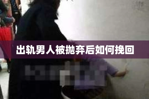 出轨男人被抛弃后如何挽回