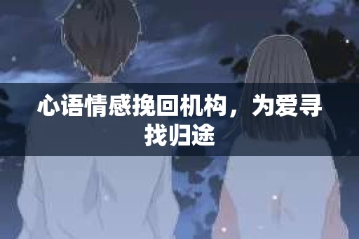 心语情感挽回机构，为爱寻找归途