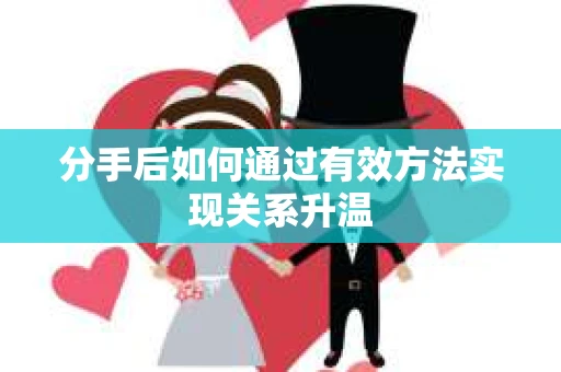 分手后如何通过有效方法实现关系升温