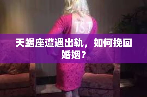 天蝎座遭遇出轨，如何挽回婚姻？