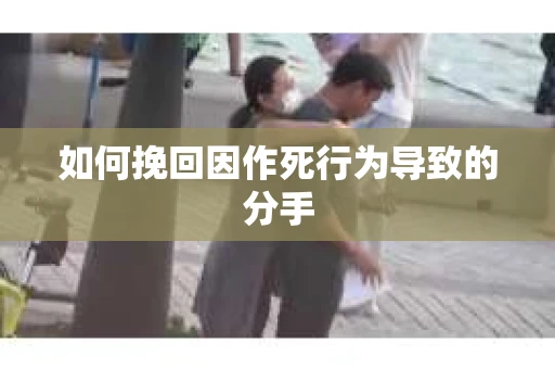 如何挽回因作死行为导致的分手